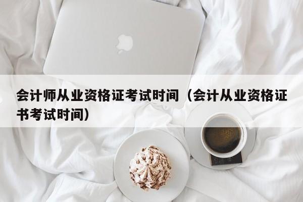 会计师从业资格证考试时间（会计从业资格证书考试时间）