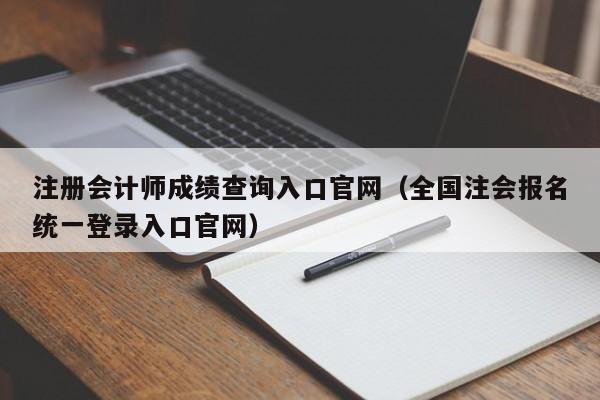 注册会计师成绩查询入口官网（全国注会报名统一登录入口官网）