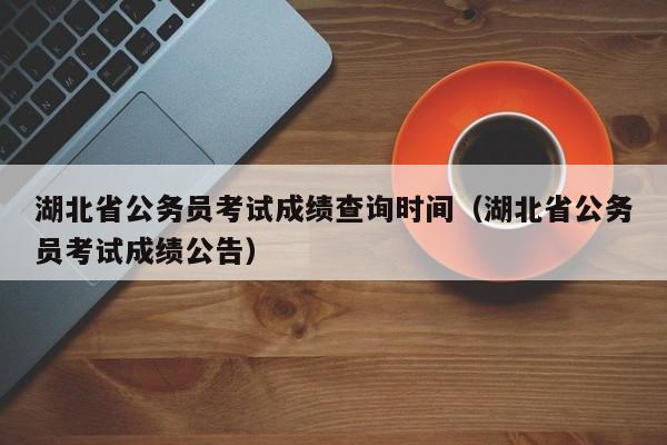 湖北省公务员考试成绩查询时间（湖北省公务员考试成绩公告）