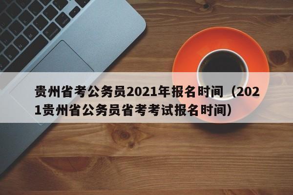 贵州省考公务员2021年报名时间（2021贵州省公务员省考考试报名时间）