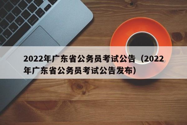 2022年广东省公务员考试公告（2022年广东省公务员考试公告发布）