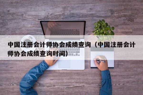 中国注册会计师协会成绩查询（中国注册会计师协会成绩查询时间）