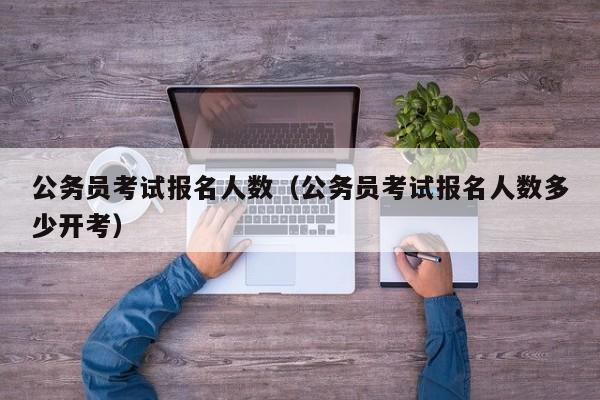 公务员考试报名人数（公务员考试报名人数多少开考）