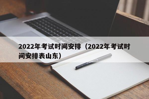 2022年考试时间安排（2022年考试时间安排表山东）