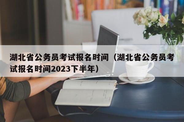 湖北省公务员考试报名时间（湖北省公务员考试报名时间2023下半年）