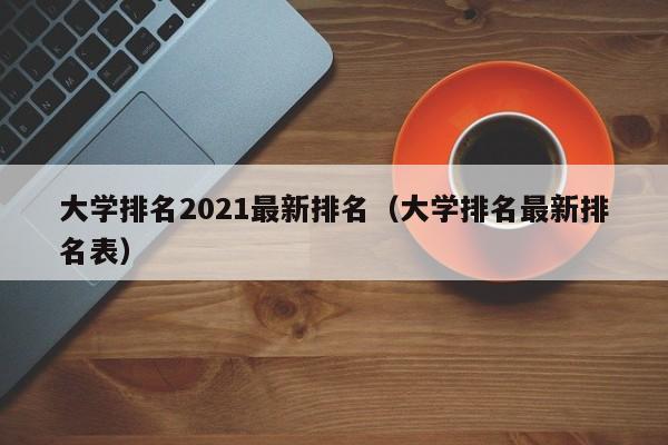 大学排名2021最新排名（大学排名最新排名表）