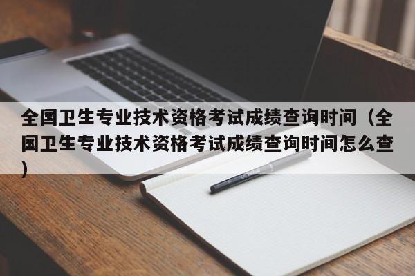 全国卫生专业技术资格考试成绩查询时间（全国卫生专业技术资格考试成绩查询时间怎么查）