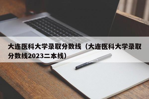 大连医科大学录取分数线（大连医科大学录取分数线2023二本线）