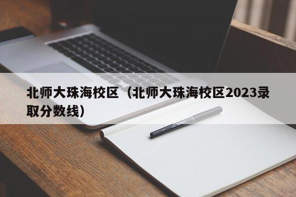 北师大珠海校区（北师大珠海校区2023录取分数线）