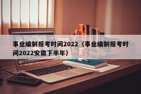 事业编制报考时间2022（事业编制报考时间2022安徽下半年）