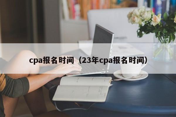 cpa报名时间（23年cpa报名时间）