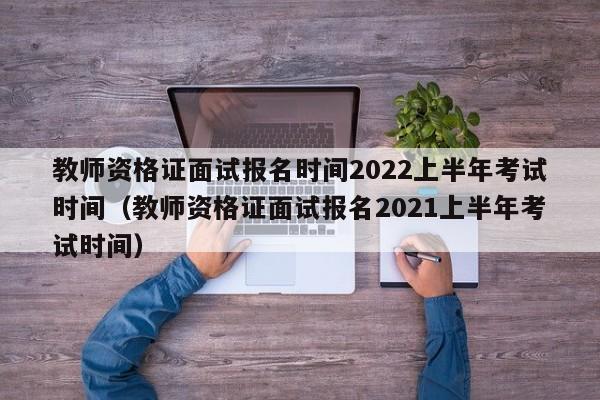 教师资格证面试报名时间2022上半年考试时间（教师资格证面试报名2021上半年考试时间）