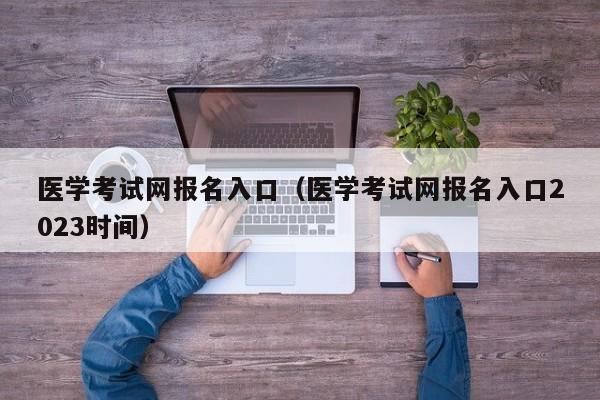 医学考试网报名入口（医学考试网报名入口2023时间）