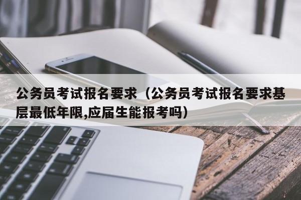 公务员考试报名要求（公务员考试报名要求基层最低年限,应届生能报考吗）