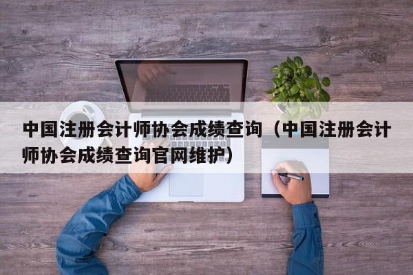 中国注册会计师协会成绩查询（中国注册会计师协会成绩查询官网维护）