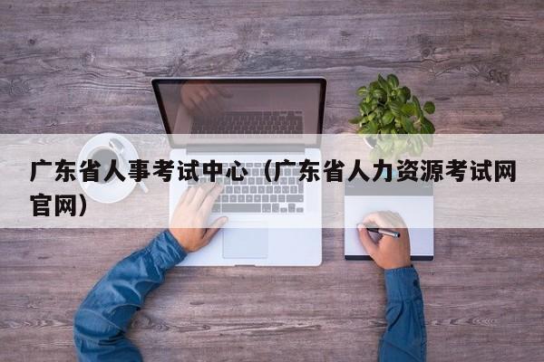 广东省人事考试中心（广东省人力资源考试网官网）