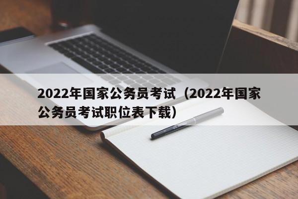 2022年国家公务员考试（2022年国家公务员考试职位表下载）