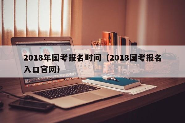 2018年国考报名时间（2018国考报名入口官网）