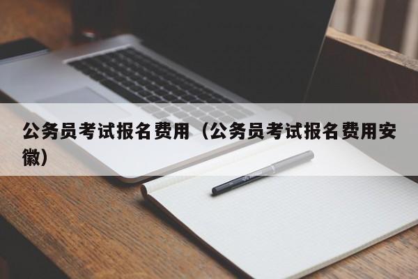 公务员考试报名费用（公务员考试报名费用安徽）