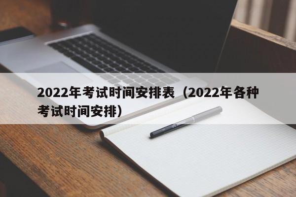 2022年考试时间安排表（2022年各种考试时间安排）