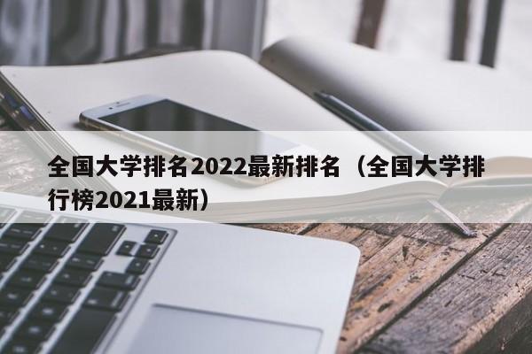 全国大学排名2022最新排名（全国大学排行榜2021最新）