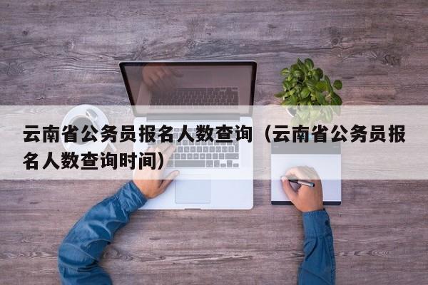 云南省公务员报名人数查询（云南省公务员报名人数查询时间）