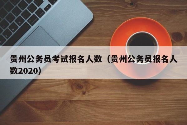 贵州公务员考试报名人数（贵州公务员报名人数2020）