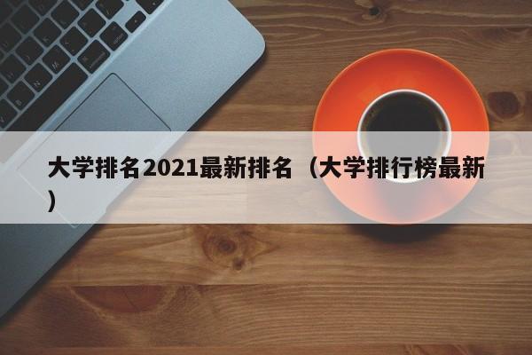 大学排名2021最新排名（大学排行榜最新）