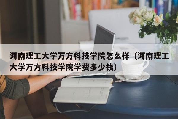 河南理工大学万方科技学院怎么样（河南理工大学万方科技学院学费多少钱）