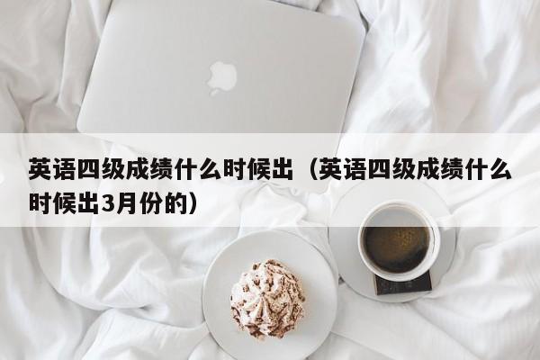 英语四级成绩什么时候出（英语四级成绩什么时候出3月份的）