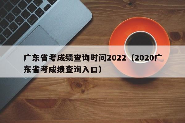 广东省考成绩查询时间2022（2020广东省考成绩查询入口）