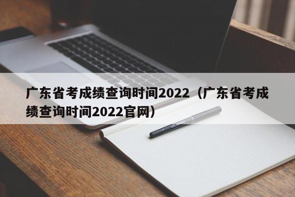 广东省考成绩查询时间2022（广东省考成绩查询时间2022官网）