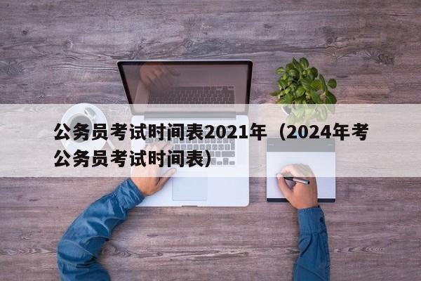 公务员考试时间表2021年（2024年考公务员考试时间表）