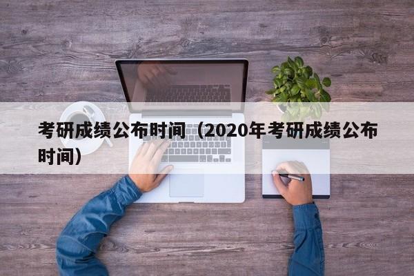 考研成绩公布时间（2020年考研成绩公布时间）