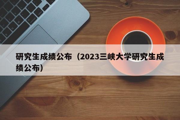 研究生成绩公布（2023三峡大学研究生成绩公布）