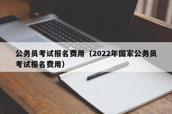 公务员考试报名费用（2022年国家公务员考试报名费用）