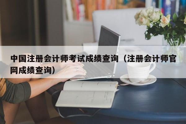 中国注册会计师考试成绩查询（注册会计师官网成绩查询）