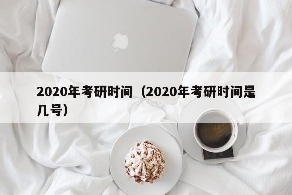 2020年考研时间（2020年考研时间是几号）