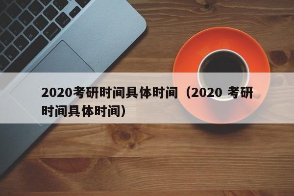 2020考研时间具体时间（2020 考研时间具体时间）