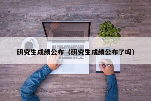 研究生成绩公布（研究生成绩公布了吗）