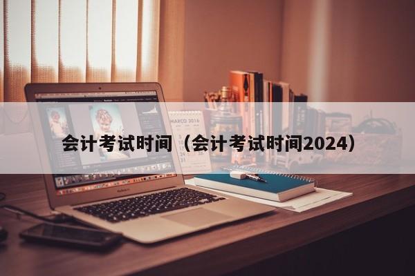 会计考试时间（会计考试时间2024）