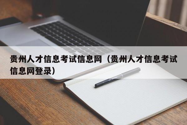 贵州人才信息考试信息网（贵州人才信息考试信息网登录）