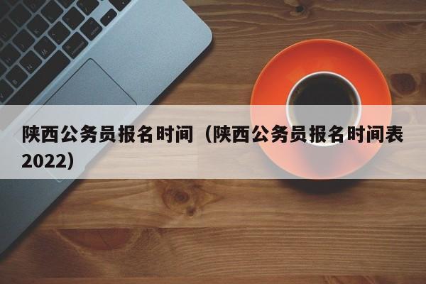 陕西公务员报名时间（陕西公务员报名时间表2022）