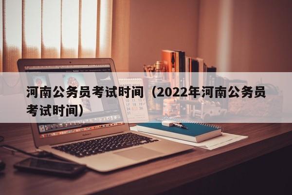 河南公务员考试时间（2022年河南公务员考试时间）