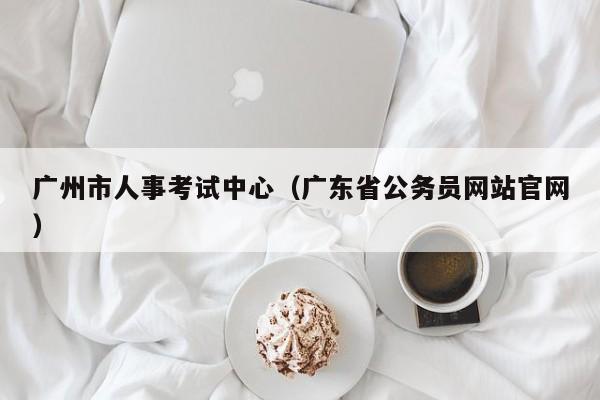 广州市人事考试中心（广东省公务员网站官网）