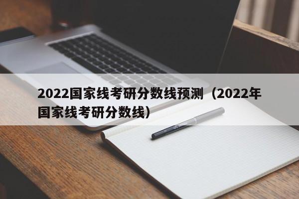 2022国家线考研分数线预测（2022年国家线考研分数线）