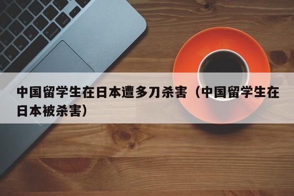 中国留学生在日本遭多刀杀害（中国留学生在日本被杀害）