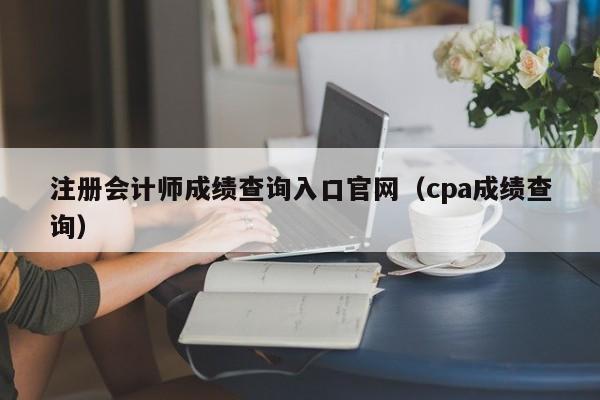 注册会计师成绩查询入口官网（cpa成绩查询）