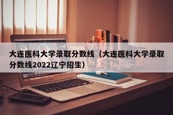 大连医科大学录取分数线（大连医科大学录取分数线2022辽宁招生）