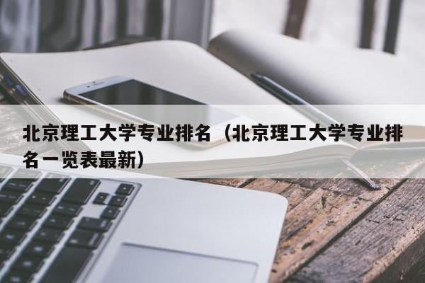 北京理工大学专业排名（北京理工大学专业排名一览表最新）